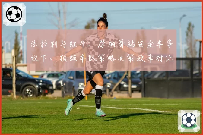 法拉利与红牛:摩纳哥站安全车争议下,顶级车队策略决策效率对比分析