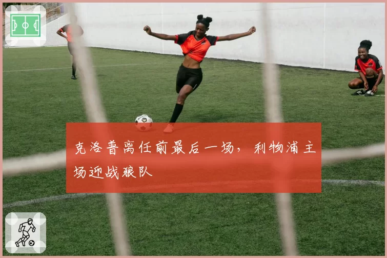 克洛普离任前最后一场,利物浦主场迎战狼队
