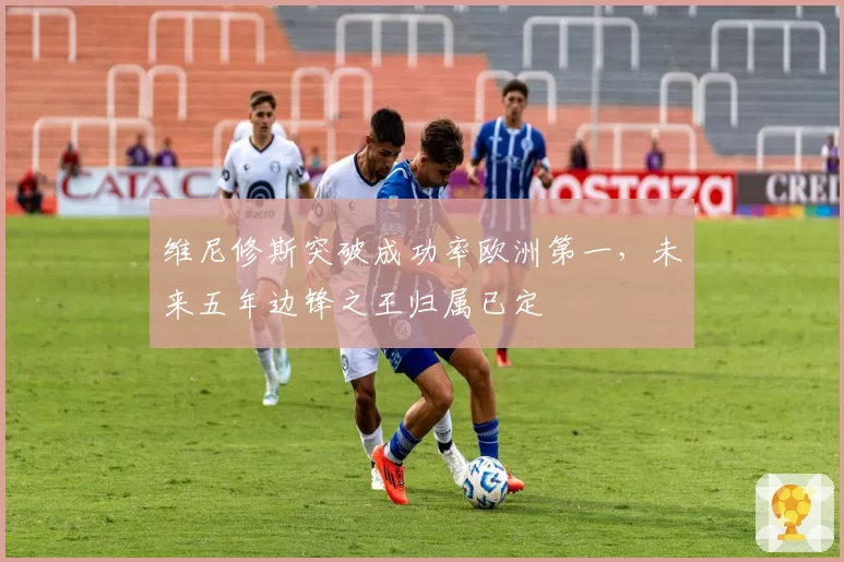 维尼修斯突破成功率欧洲第一,未来五年边锋之王归属已定
