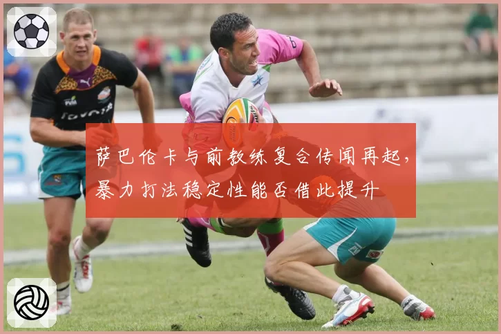 萨巴伦卡与前教练复合传闻再起,暴力打法稳定性能否借此提升