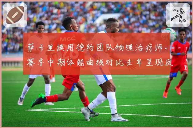 萨卡里换用德约团队物理治疗师,赛季中期体能曲线对比去年呈现反常峰值