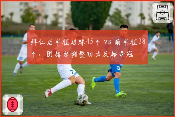 拜仁后半程进球45个 vs 前半程38个,图赫尔调整助力反超争冠
