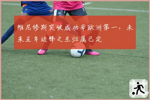 维尼修斯突破成功率欧洲第一，未来五年边锋之王归属已定