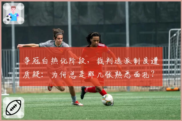 争冠白热化阶段，裁判选派制度遭质疑：为何总是那几张熟悉面孔？