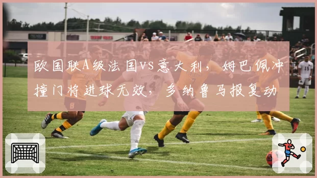 欧国联A级法国vs意大利,姆巴佩冲撞门将进球无效,多纳鲁马报复动作吃红牌