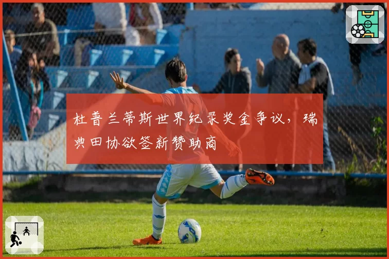 杜普兰蒂斯世界纪录奖金争议，瑞典田协欲签新赞助商