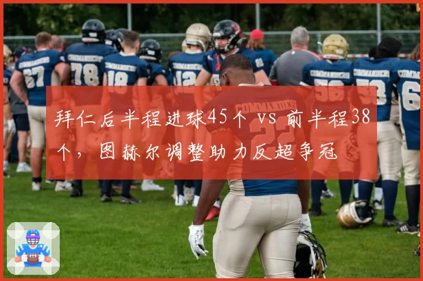 拜仁后半程进球45个 vs 前半程38个，图赫尔调整助力反超争冠