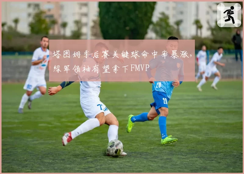 塔图姆季后赛关键球命中率暴涨，绿军领袖有望拿下FMVP