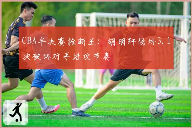 CBA半决赛抢断王：胡明轩场均3.1次破坏对手进攻节奏