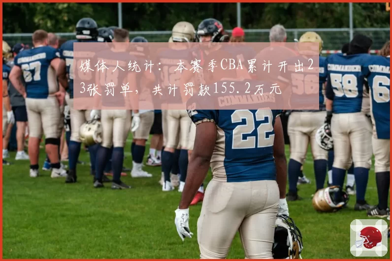 媒体人统计：本赛季CBA累计开出23张罚单，共计罚款155.2万元