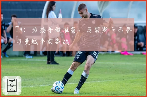 TA：为接手做准备，马雷斯卡已参与曼城季前备战