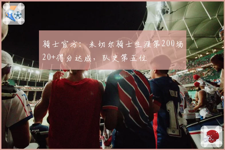 骑士官方：米切尔骑士生涯第200场20+得分达成，队史第五位