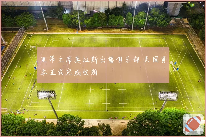 里昂主席奥拉斯出售俱乐部 美国资本正式完成收购