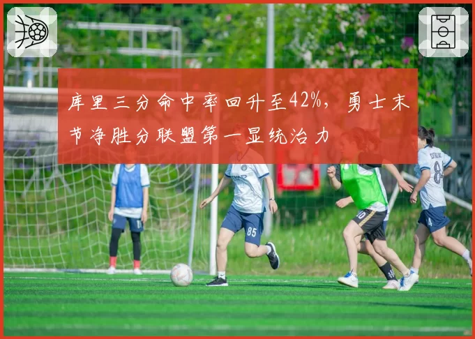 库里三分命中率回升至42%，勇士末节净胜分联盟第一显统治力