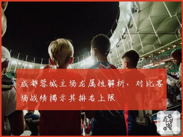 成都蓉城主场龙属性解析，对比客场战绩揭示其排名上限