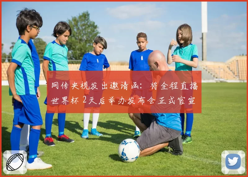 网传央视发出邀请函：将全程直播世界杯 2天后举办发布会正式官宣
