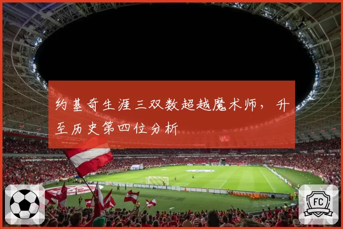 约基奇生涯三双数超越魔术师，升至历史第四位分析