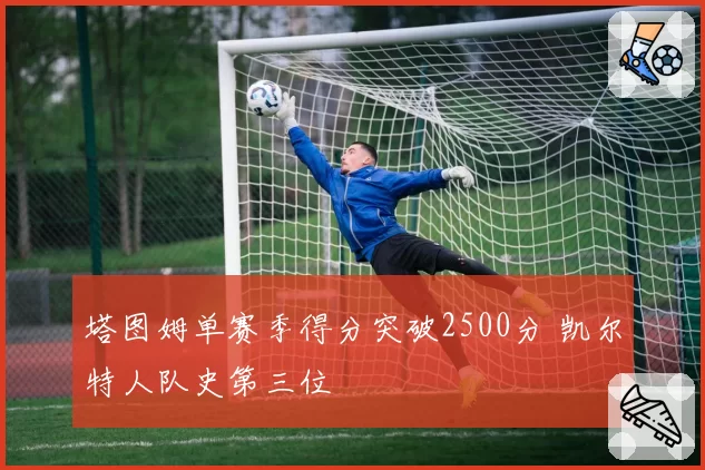塔图姆单赛季得分突破2500分 凯尔特人队史第三位