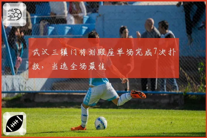 武汉三镇门将刘殿座单场完成7次扑救,当选全场最佳