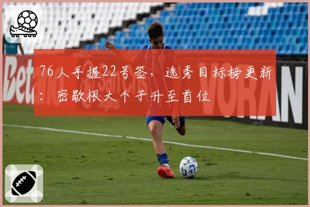 76人手握22号签，选秀目标榜更新：密歇根大个子升至首位