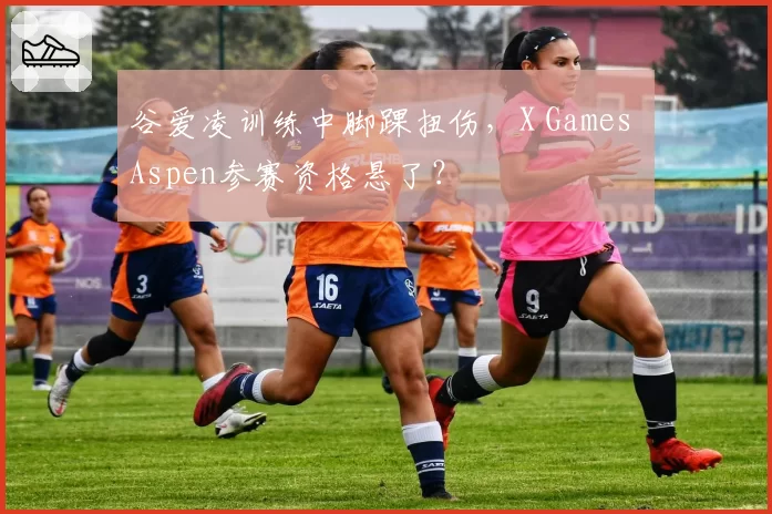 谷爱凌训练中脚踝扭伤，X Games Aspen参赛资格悬了？