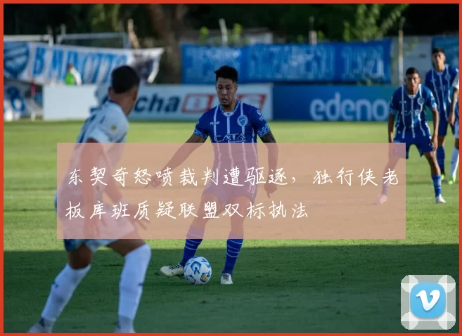 东契奇怒喷裁判遭驱逐,独行侠老板库班质疑联盟双标执法