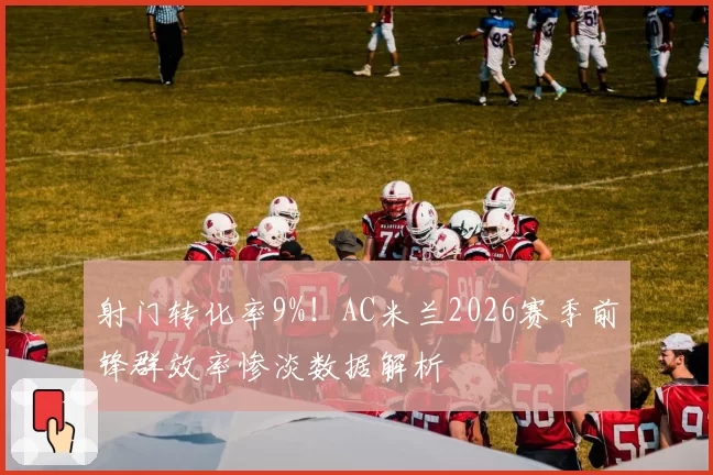 射门转化率9%!AC米兰2026赛季前锋群效率惨淡数据解析