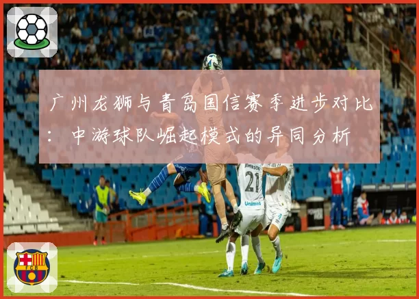 广州龙狮与青岛国信赛季进步对比:中游球队崛起模式的异同分析