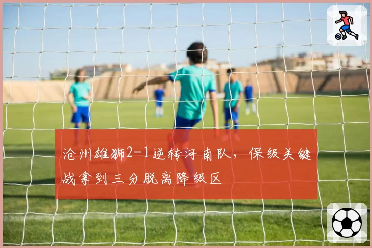 沧州雄狮2-1逆转河南队,保级关键战拿到三分脱离降级区