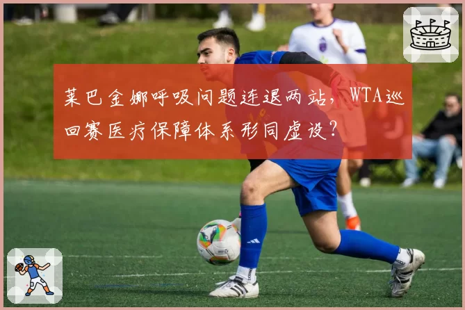 莱巴金娜呼吸问题连退两站,WTA巡回赛医疗保障体系形同虚设?