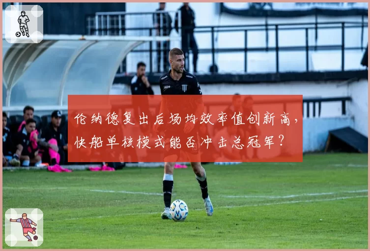 伦纳德复出后场均效率值创新高,快船单核模式能否冲击总冠军?