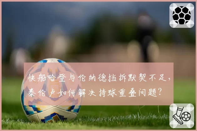 快船哈登与伦纳德挡拆默契不足，泰伦卢如何解决持球重叠问题？