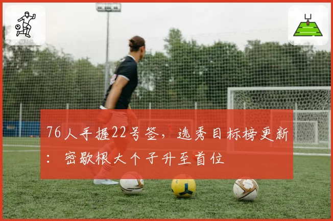 76人手握22号签，选秀目标榜更新：密歇根大个子升至首位