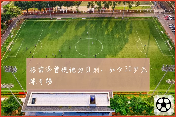 格雷泽曾视他为贝利,如今30岁无球可踢
