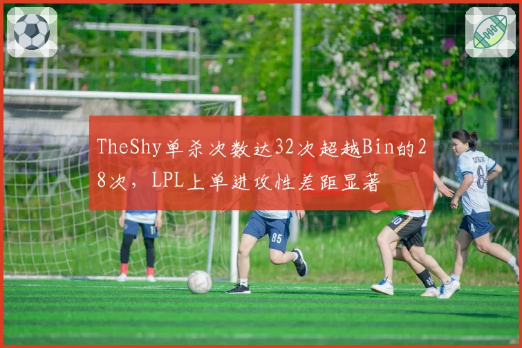 TheShy单杀次数达32次超越Bin的28次，LPL上单进攻性差距显著