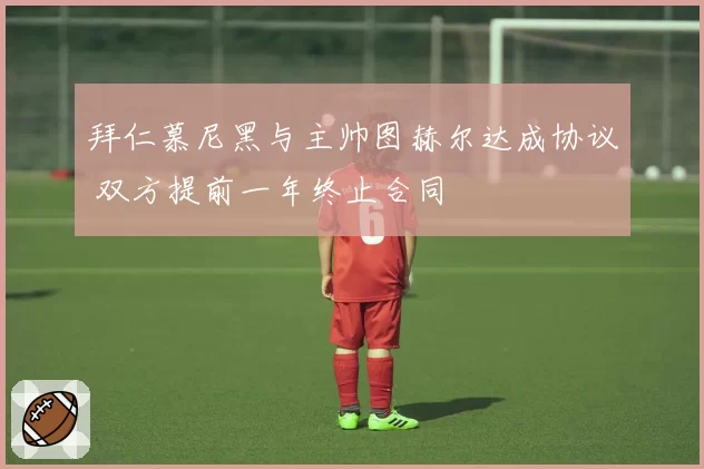 拜仁慕尼黑与主帅图赫尔达成协议 双方提前一年终止合同