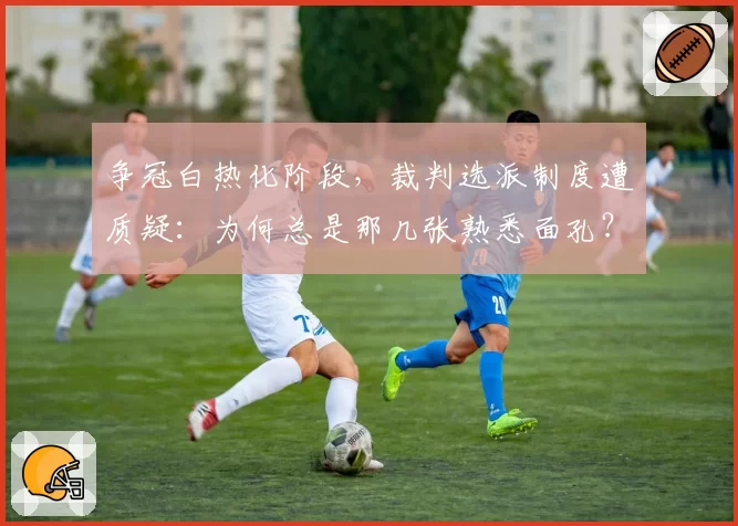 争冠白热化阶段，裁判选派制度遭质疑：为何总是那几张熟悉面孔？