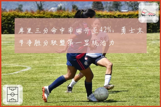 库里三分命中率回升至42%，勇士末节净胜分联盟第一显统治力