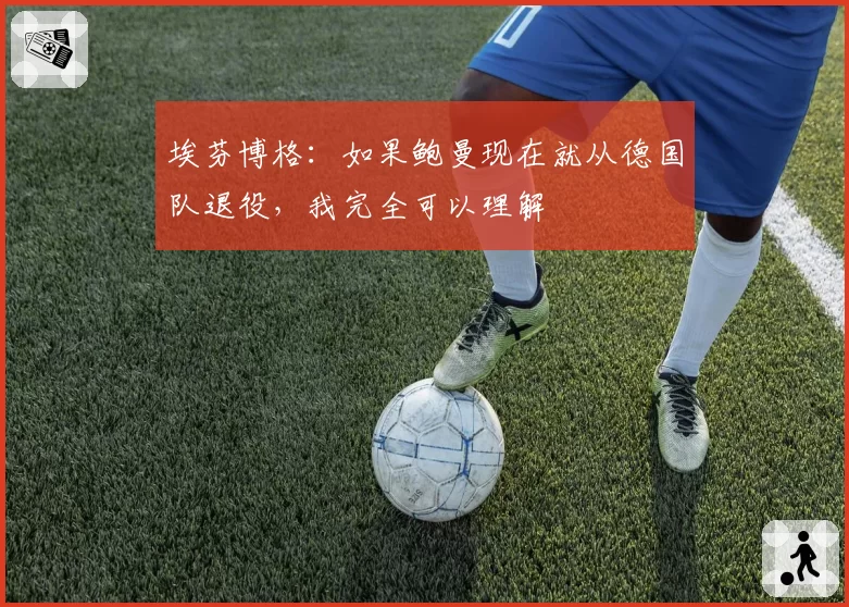埃芬博格：如果鲍曼现在就从德国队退役，我完全可以理解