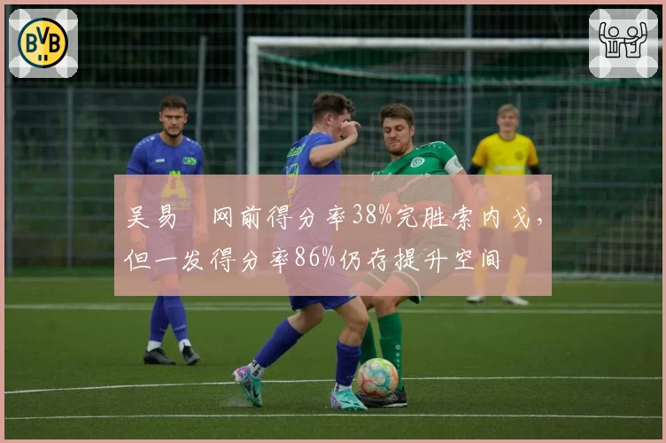 吴易昺网前得分率38%完胜索内戈，但一发得分率86%仍存提升空间