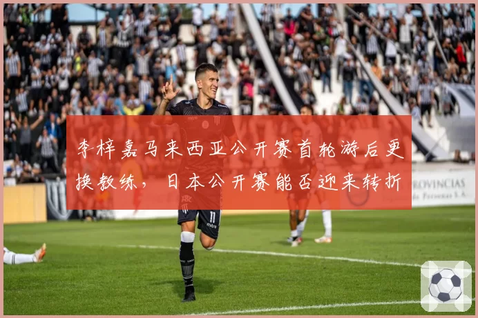 李梓嘉马来西亚公开赛首轮游后更换教练，日本公开赛能否迎来转折？