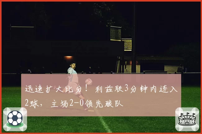 迅速扩大比分！利兹联3分钟内连入2球，主场2-0领先狼队