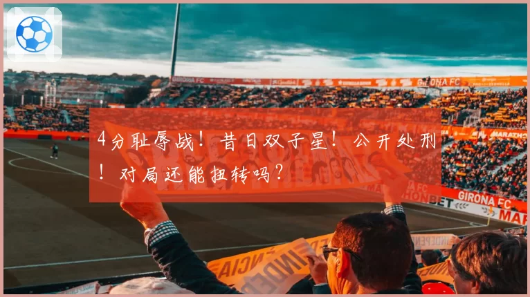 4分耻辱战！昔日双子星！公开处刑！对局还能扭转吗？