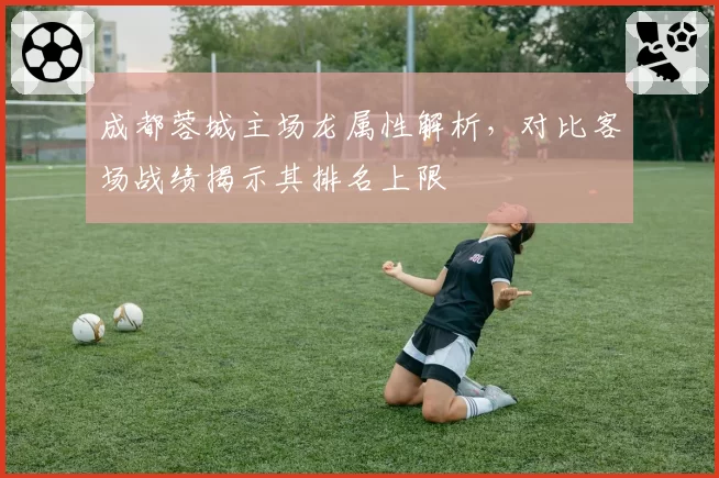 成都蓉城主场龙属性解析，对比客场战绩揭示其排名上限