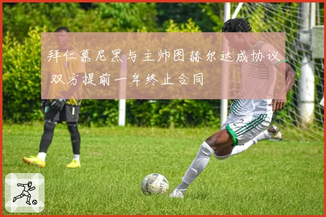 拜仁慕尼黑与主帅图赫尔达成协议 双方提前一年终止合同