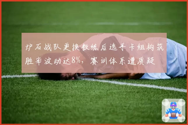 炉石战队更换教练后选手卡组构筑胜率波动达8%，赛训体系遭质疑