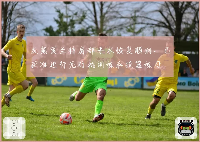 灰熊莫兰特肩部手术恢复顺利，已获准进行无对抗训练和投篮练习