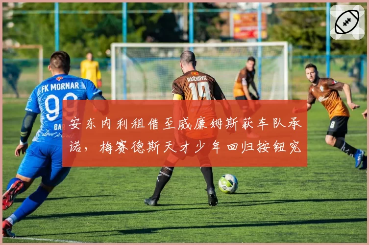 安东内利租借至威廉姆斯获车队承诺,梅赛德斯天才少年回归按钮究竟何时按下?