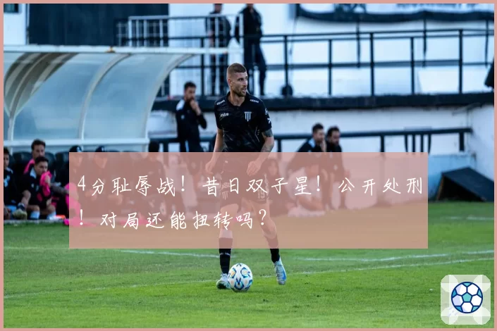 4分耻辱战！昔日双子星！公开处刑！对局还能扭转吗？