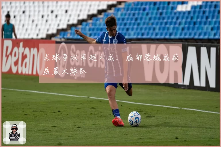 点球争议率超六成：成都蓉城成获益最大球队